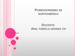 POSMODERNISMO EN
NORTEAMÉRICA
DOCENTE:
ARQ. FABIOLA ARANDA CH
Alix Ruiz
 