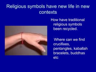 Religious symbols have new life in new
              contexts
                    How have traditional
                     religious symbols
                     been recycled.

                     Where can we find
                     crucifixes,
                     pentangles, kaballah
                     bracelets, buddhas
                     etc
 