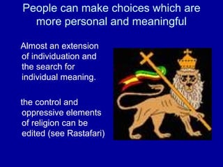 People can make choices which are
  more personal and meaningful

Almost an extension
of individuation and
the search for
individual meaning.

the control and
oppressive elements
of religion can be
edited (see Rastafari)
 