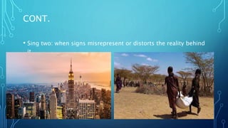 CONT.
• Sing two: when signs misrepresent or distorts the reality behind
it
 