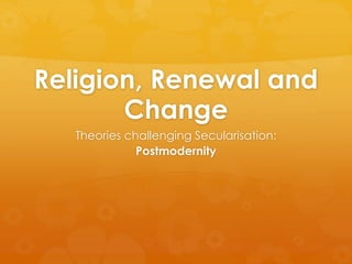 Religion, Renewal and 
Change 
Theories challenging Secularisation: 
Postmodernity 
 