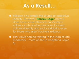 As a Result… 
 Religion is no longer the source of collective 
identity. However, Hervieu-Leger notes it 
does have some ...