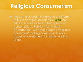 Religious Consumerism 
 We can pick and mix elements of different 
faiths to construct our identity. Lyon says 
religion ...