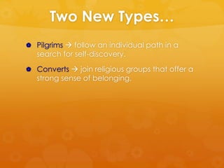 Two New Types… 
 Pilgrims  follow an individual path in a 
search for self-discovery. 
 Converts  join religious group...