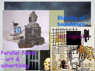 Artists viewpoints & influences changed low verses high art Challenging authority Mass media Parallel fields – art & advertising Blurring of boundaries Culture of the immediate – on demand cynicism individuality 