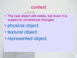context The real object still exists, but even it is subject to contextural changes physical object textural object represented object 