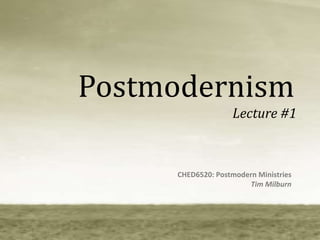 Postmodernism,[object Object],Lecture #1,[object Object],CHED6520: Postmodern Ministries,[object Object],Tim Milburn,[object Object]