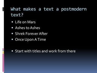 What makes a text a postmodern
text?
 Life on Mars
 Ashes to Ashes
 Shrek Forever After
 Once Upon A Time


 Start with titles and work from there
 
