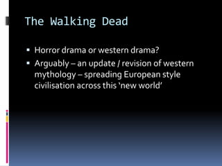 The Walking Dead

 Horror drama or western drama?
 Arguably – an update / revision of western
  mythology – spreading European style
  civilisation across this ‘new world’
 