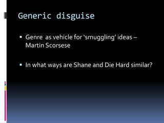 Generic disguise

 Genre as vehicle for ‘smuggling’ ideas –
  Martin Scorsese

 In what ways are Shane and Die Hard similar?
 