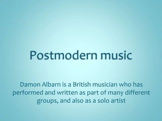Postmodern music Damon Albarn is a British musician who has performed and written as part of many different groups, and also as a solo artist 