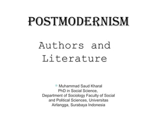 Postmodernism
Authors and
Literature
Muhammad Saud Kharal
PhD in Social Science,
Department of Sociology Faculty of Social
and Political Sciences, Universitas
Airlangga, Surabaya Indonesia
 