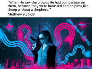 “When	
  He	
  saw	
  the	
  crowds	
  He	
  had	
  compassion	
  on	
  
them,	
  because	
  they	
  were	
  harassed	
  and	
  helpless,like	
  
sheep	
  without	
  a	
  shepherd.”	
  
Mafhew	
  9:36-­‐38	
  
	
  
	
  
 