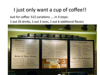 I	
  just	
  only	
  want	
  a	
  cup	
  of	
  coﬀee!!	
  
Just	
  for	
  coﬀee:	
  512	
  varia.ons	
  ….	
  in	
  3	
  steps:	
  	
  
1	
  out	
  33	
  drinks,	
  1	
  out	
  3	
  sizes,	
  1	
  out	
  6	
  addi.onal	
  ﬂavors	
  
 