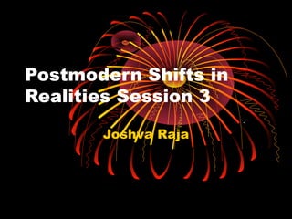 Postmodern Shifts in
Realities Session 3
Joshva Raja
.
 