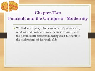 We find a complex, eclectic mixture of pre-modern,
modern, and postmodern elements in Foucalt, with
the postmodern elements receding even further into
the background of his work. (73)
Chapter-Two
Foucault and the Critique of Modernity
 
