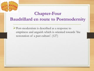 Post-modernism is described as a response to
emptiness and anguish which is oriented towards 'the
restoration of a past culture'. (127)
Chapter-Four
Baudrillard en route to Postmodernity
 