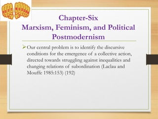 Our central problem is to identify the discursive
conditions for the emergence of a collective action,
directed towards struggling against inequalities and
changing relations of subordination (Laclau and
Mouffe 1985:153) (192)
Chapter-Six
Marxism, Feminism, and Political
Postmodernism
 