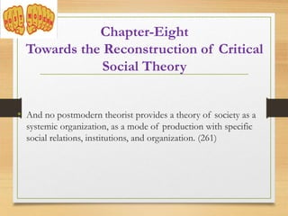 • And no postmodern theorist provides a theory of society as a
systemic organization, as a mode of production with specific
social relations, institutions, and organization. (261)
Chapter-Eight
Towards the Reconstruction of Critical
Social Theory
 