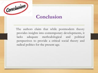Conclusion
The authors claim that while postmodern theory
provides insights into contemporary developments, it
lacks adequate methodological and political
perspectives to provide a critical social theory and
radical politics for the present age.
 