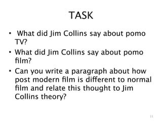 TASK
• What did Jim Collins say about pomo
  TV?
• What did Jim Collins say about pomo
  ﬁlm?
• Can you write a paragraph about how
  post modern ﬁlm is different to normal
  ﬁlm and relate this thought to Jim
  Collins theory?

                                       11
 