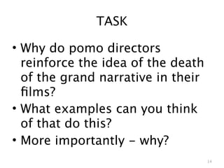 TASK

• Why do pomo directors
  reinforce the idea of the death
  of the grand narrative in their
  ﬁlms?
• What examples can you think
  of that do this?
• More importantly - why?
                                    14
 