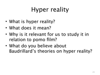 Hyper reality
• What is hyper reality?
• What does it mean?
• Why is it relevant for us to study it in
  relation to pomo ﬁlm?
• What do you believe about
  Baudrillard’s theories on hyper reality?



                                             24
 