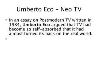 Umberto Eco – Neo TV
• In an essay on Postmodern TV written in
  1984, Umberto Eco argued that TV had
  become so self-absorbed that it had
  almost turned its back on the real world.
•
 