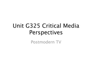Unit G325 Critical Media
      Perspectives
      Postmodern TV
 