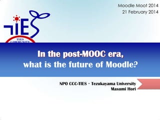 Moodle Moot 2014
21 February 2014

In the post-MOOC era,
what is the future of Moodle?
NPO CCC-TIES・Tezukayama University
Masumi Hori

 
