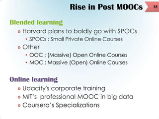 Rise in Post MOOCs
Blended learning
» Harvard plans to boldly go with SPOCs
• SPOCs : Small Private Online Courses

» Othe...