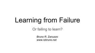 Learning from Failure
Or failing to learn?
Bruno R. Zanuzzo
www.rzbruno.net
 