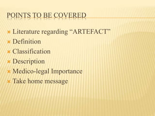 POINTS TO BE COVERED
 Literature regarding “ARTEFACT”
 Definition
 Classification
 Description
 Medico-legal Importan...