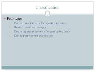 Classification
 Four types
1. Due to resuscitative or therapeutic measures
2. Between death and autopsy
3. Due to injurie...