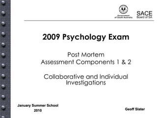 2009 Psychology Exam

                   Post Mortem
           Assessment Components 1 & 2

             Collaborative and Individual
                    Investigations


January Summer School
         2010                          Geoff Slater
 