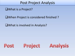 Post Project Analysis
What is a Project?
When Project is considered finished ?
What is involved in Analysis?
 
