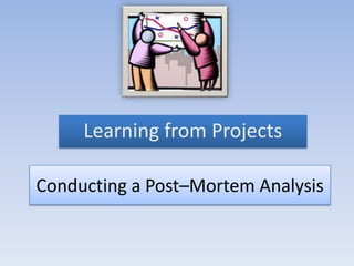 Learning from Projects

Conducting a Post–Mortem Analysis
 