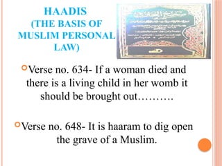 HAADIS
(THE BASIS OF
MUSLIM PERSONAL
LAW)
Verse no. 634- If a woman died and
there is a living child in her womb it
should be brought out……….
Verse no. 648- It is haaram to dig open
the grave of a Muslim.
 