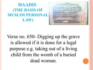 HAADIS
(THE BASIS OF
MUSLIM PERSONAL
LAW)
Verse no. 650- Digging up the grave
is allowed if it is done for a legal
purpose e.g. taking out of a living
child from the womb of a buried
dead woman.
 