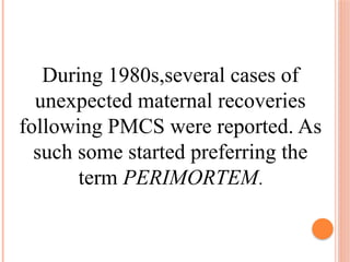 During 1980s,several cases of
unexpected maternal recoveries
following PMCS were reported. As
such some started preferring the
term PERIMORTEM.
 
