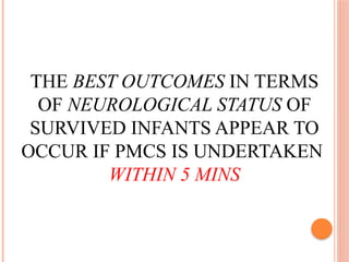 THE BEST OUTCOMES IN TERMS
OF NEUROLOGICAL STATUS OF
SURVIVED INFANTS APPEAR TO
OCCUR IF PMCS IS UNDERTAKEN
WITHIN 5 MINS
 