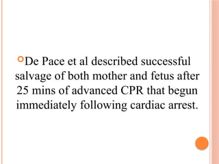 De Pace et al described successful
salvage of both mother and fetus after
25 mins of advanced CPR that begun
immediately following cardiac arrest.
 