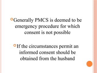 Generally PMCS is deemed to be
emergency procedure for which
consent is not possible
If the circumstances permit an
informed consent should be
obtained from the husband
 