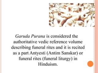 Garuda Purana is considered the
authoritative vedic reference volume
describing funeral rites and it is recited
as a part Antyesti (Antim Sanskar) or
funeral rites (funeral liturgy) in
Hinduism.
 