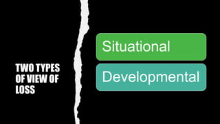 TWO TYPES
OF VIEW OF
LOSS
Situational
Developmental
 