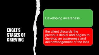ENGEL’S
STAGES OF
GRIEVING
Developing awareness
the client discards the
previous denial and begins to
develop an awareness and
acknowledgement of the loss
 