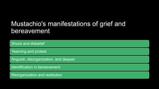 Mustachio's manifestations of grief and
bereavement
Shock and disbelief
Yearning and protest
Anguish, disorganization, and despair
Identification in bereavement
Reorganization and restitution
 