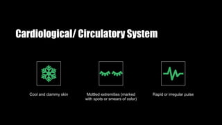 Cardiological/ Circulatory System
Cool and clammy skin Mottled extremities (marked
with spots or smears of color)
Rapid or irregular pulse
 