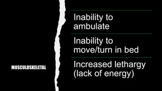 MUSCULOSKELETAL
Inability to
ambulate
Inability to
move/turn in bed
Increased lethargy
(lack of energy)
 