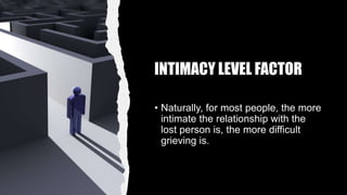 INTIMACY LEVEL FACTOR
• Naturally, for most people, the more
intimate the relationship with the
lost person is, the more difficult
grieving is.
 